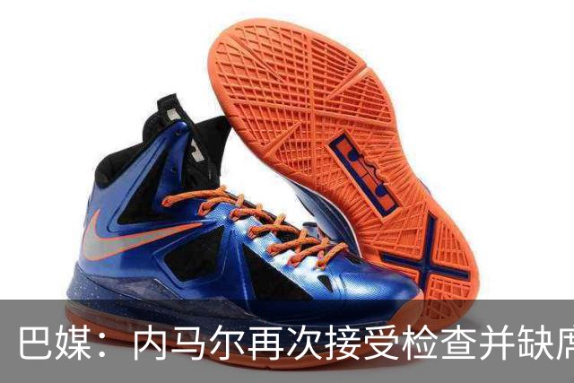 巴媒：内马尔再次接受检查并缺席合练，右小腿受伤已缺阵近1个月