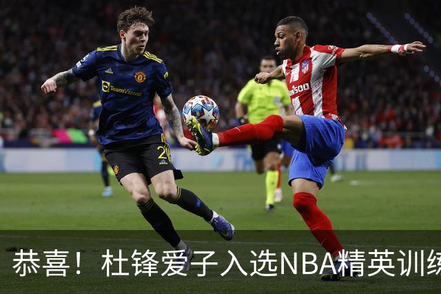 恭喜！杜锋爱子入选NBA精英训练营，胡明轩最新消息，麦考尔离队返美