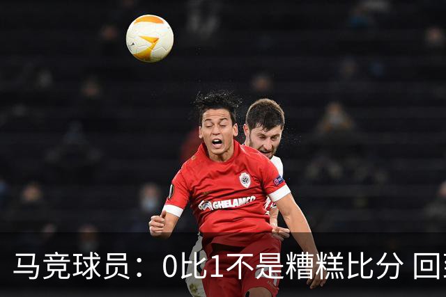 马竞球员：0比1不是糟糕比分 回到马德里会不同